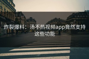 炸裂爆料：汤不热视频app竟然支持这些功能