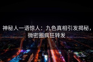 神秘人一语惊人：九色真相引发揭秘，微密圈疯狂转发