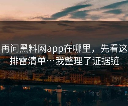 别再问黑料网app在哪里，先看这份排雷清单…我整理了证据链