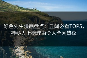 好色先生漫画盘点：丑闻必看TOP5，神秘人上榜理由令人全网热议