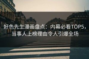 好色先生漫画盘点：内幕必看TOP5，当事人上榜理由令人引爆全场