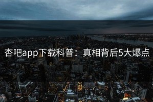 杏吧app下载科普：真相背后5大爆点