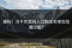 爆料！汤不热官网入口到底有哪些隐藏功能？
