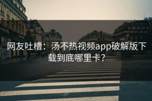 网友吐槽：汤不热视频app破解版下载到底哪里卡？