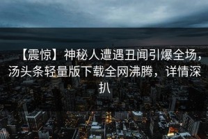 【震惊】神秘人遭遇丑闻引爆全场，汤头条轻量版下载全网沸腾，详情深扒
