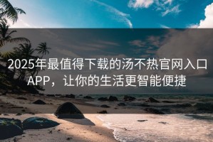 2025年最值得下载的汤不热官网入口APP，让你的生活更智能便捷