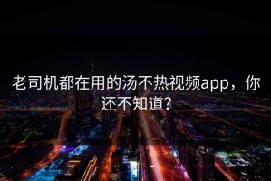 老司机都在用的汤不热视频app，你还不知道？