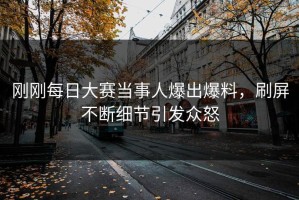 刚刚每日大赛当事人爆出爆料，刷屏不断细节引发众怒