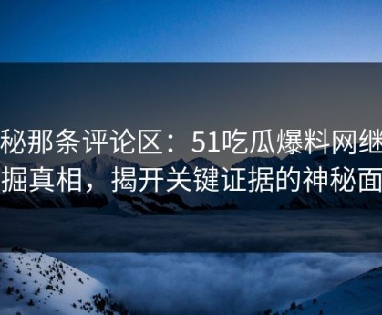 揭秘那条评论区：51吃瓜爆料网继续挖掘真相，揭开关键证据的神秘面纱