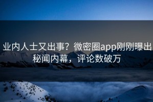 业内人士又出事？微密圈app刚刚曝出秘闻内幕，评论数破万