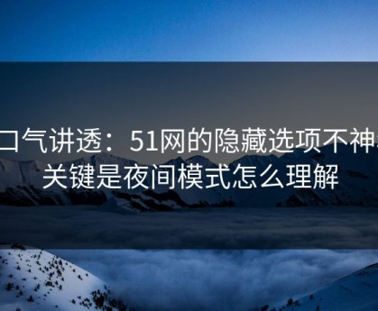 一口气讲透：51网的隐藏选项不神秘，关键是夜间模式怎么理解