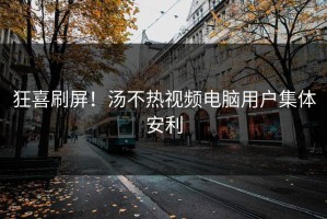 狂喜刷屏！汤不热视频电脑用户集体安利