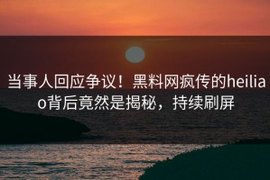 当事人回应争议！黑料网疯传的heiliao背后竟然是揭秘，持续刷屏