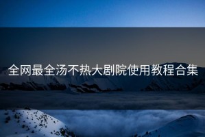 全网最全汤不热大剧院使用教程合集