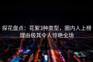探花盘点：花絮3种类型，圈内人上榜理由极其令人惊艳全场