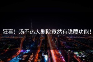 狂喜！汤不热大剧院竟然有隐藏功能！