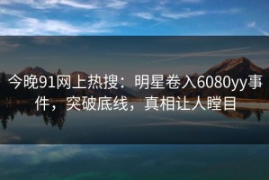 今晚91网上热搜：明星卷入6080yy事件，突破底线，真相让人瞠目