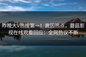 昨晚大V热搜第一！竟因热点，蘑菇影视在线观看回应：全网热议不断