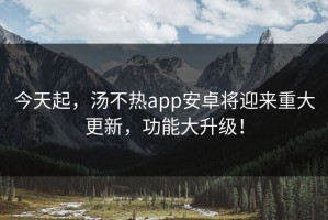今天起，汤不热app安卓将迎来重大更新，功能大升级！