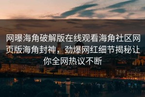 网曝海角破解版在线观看海角社区网页版海角封神，劲爆网红细节揭秘让你全网热议不断