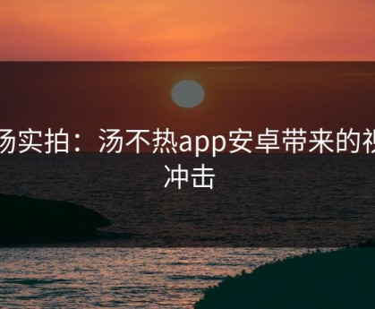 现场实拍：汤不热app安卓带来的视觉冲击