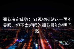 细节决定成败：51视频网站这一页不显眼，但不太起眼的细节最能说明问题