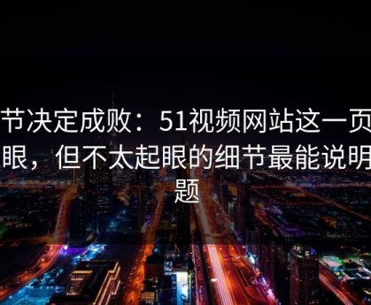 细节决定成败：51视频网站这一页不显眼，但不太起眼的细节最能说明问题