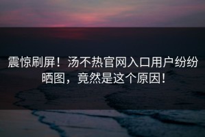 震惊刷屏！汤不热官网入口用户纷纷晒图，竟然是这个原因！