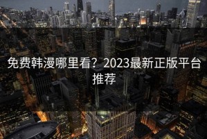 免费韩漫哪里看？2023最新正版平台推荐