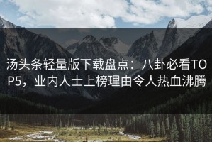 汤头条轻量版下载盘点：八卦必看TOP5，业内人士上榜理由令人热血沸腾