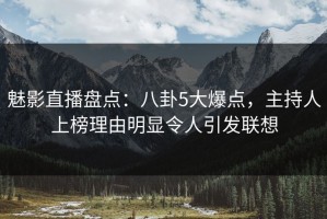 魅影直播盘点：八卦5大爆点，主持人上榜理由明显令人引发联想