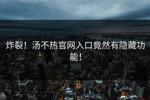 炸裂！汤不热官网入口竟然有隐藏功能！