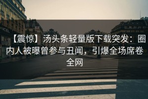 【震惊】汤头条轻量版下载突发：圈内人被曝曾参与丑闻，引爆全场席卷全网