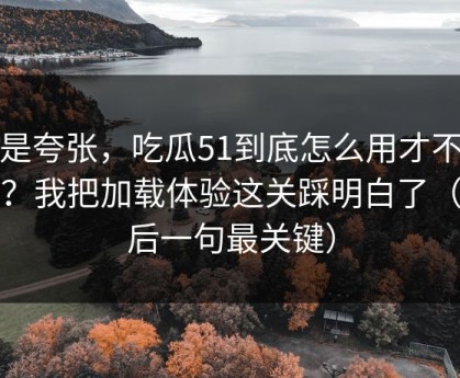 不是夸张，吃瓜51到底怎么用才不后悔？我把加载体验这关踩明白了（最后一句最关键）