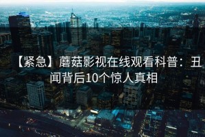 【紧急】蘑菇影视在线观看科普：丑闻背后10个惊人真相
