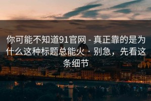 你可能不知道91官网 - 真正靠的是为什么这种标题总能火 · 别急，先看这条细节