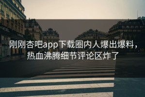 刚刚杏吧app下载圈内人爆出爆料，热血沸腾细节评论区炸了