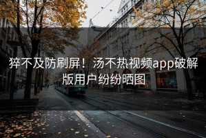 猝不及防刷屏！汤不热视频app破解版用户纷纷晒图