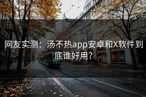 网友实测：汤不热app安卓和X软件到底谁好用？