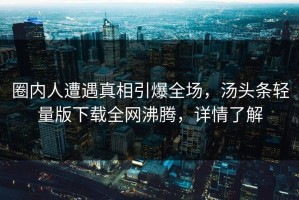 圈内人遭遇真相引爆全场，汤头条轻量版下载全网沸腾，详情了解