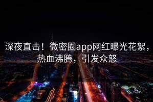 深夜直击！微密圈app网红曝光花絮，热血沸腾，引发众怒