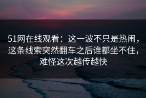 51网在线观看：这一波不只是热闹，这条线索突然翻车之后谁都坐不住，难怪这次越传越快