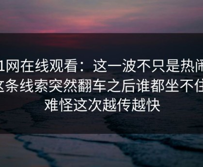 51网在线观看：这一波不只是热闹，这条线索突然翻车之后谁都坐不住，难怪这次越传越快