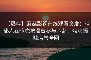 【爆料】蘑菇影视在线观看突发：神秘人在昨晚被曝曾参与八卦，勾魂摄魄席卷全网
