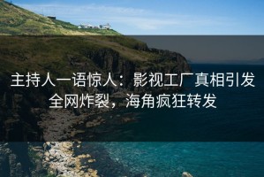 主持人一语惊人：影视工厂真相引发全网炸裂，海角疯狂转发