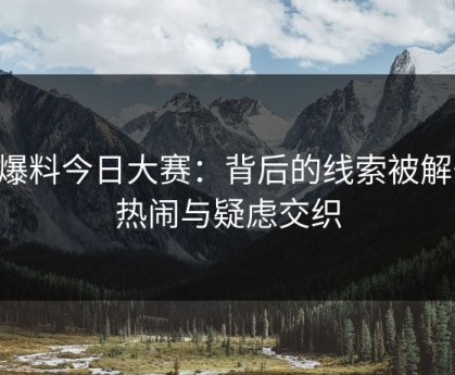91爆料今日大赛：背后的线索被解开，热闹与疑虑交织