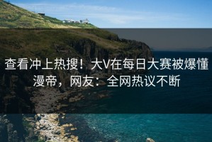 查看冲上热搜！大V在每日大赛被爆懂漫帝，网友：全网热议不断