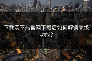 下载汤不热官网下载后如何解锁高级功能？