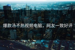 爆款汤不热视频电脑，网友一致好评