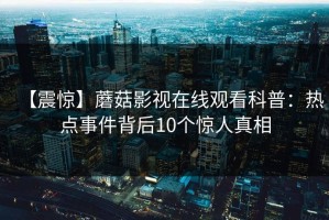 【震惊】蘑菇影视在线观看科普：热点事件背后10个惊人真相
